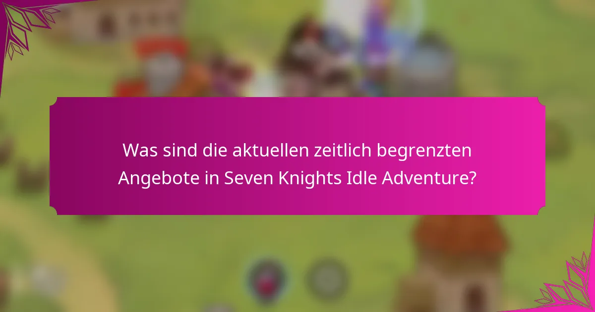 Was sind die aktuellen zeitlich begrenzten Angebote in Seven Knights Idle Adventure?