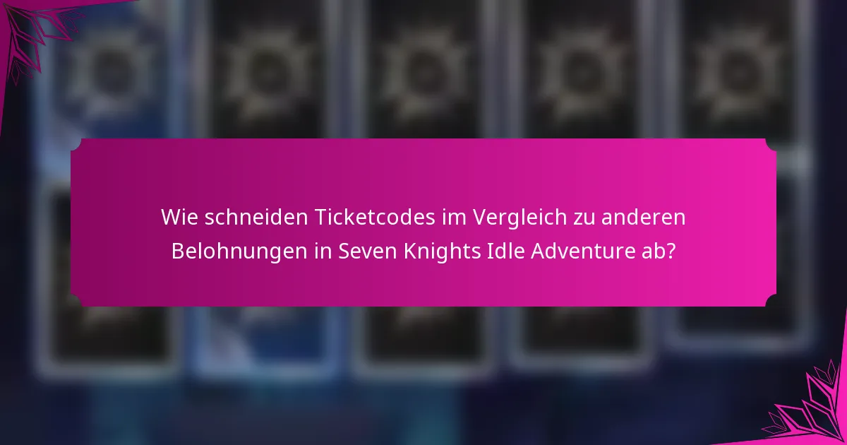 Wie schneiden Ticketcodes im Vergleich zu anderen Belohnungen in Seven Knights Idle Adventure ab?